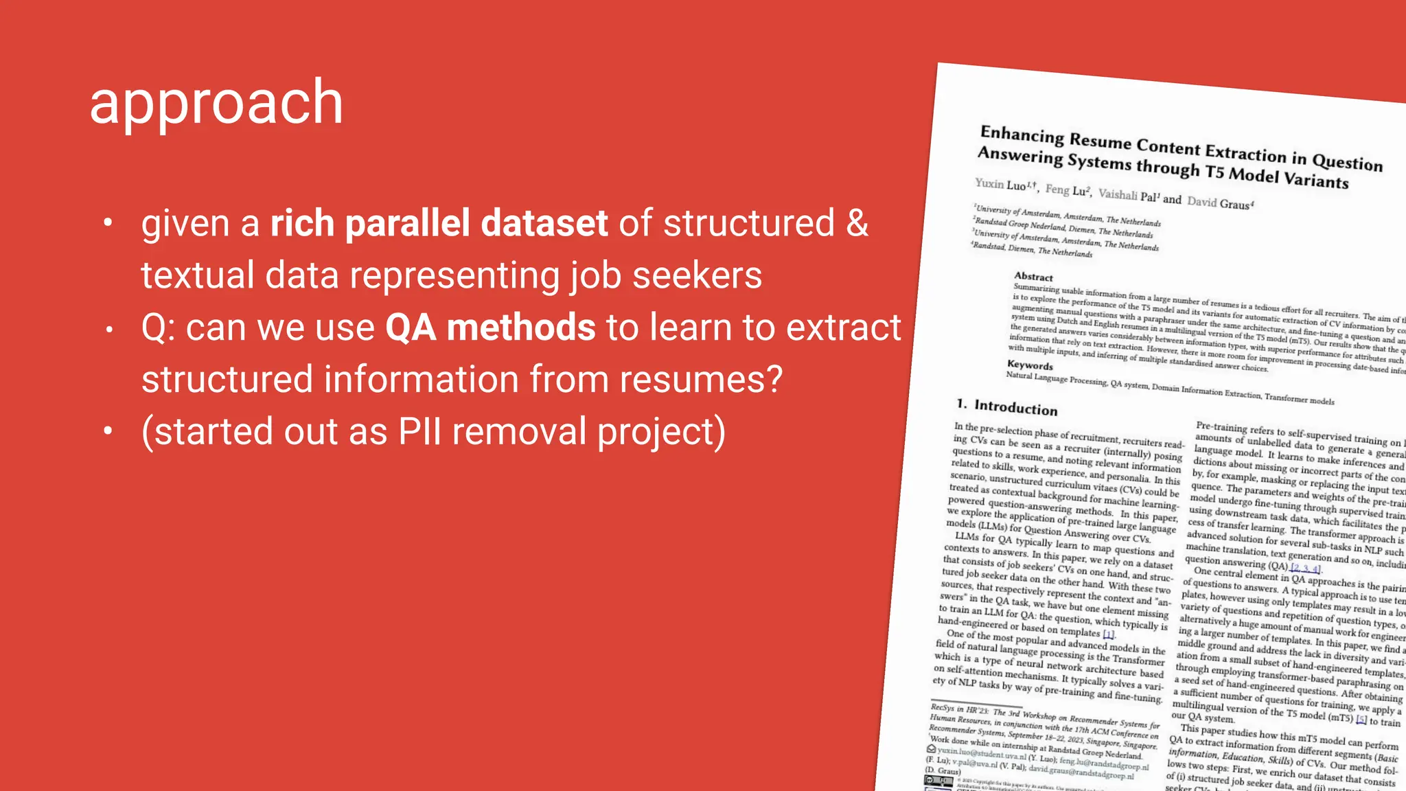 approach
• given a rich parallel dataset of structured &
textual data representing job seekers
• Q: can we use QA methods to learn to extract
structured information from resumes?
• (started out as PII removal project)
40
 