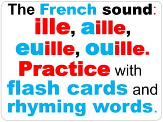 The French sound:
ille, aille,
euille, ouille.
Practice with
flash cards and
rhyming words.
 