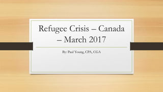 Refugee Crisis – Canada
– March 2017
By: Paul Young, CPA, CGA
 