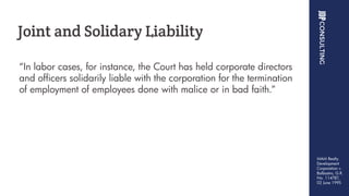 “In labor cases, for instance, the Court has held corporate directors
and officers solidarily liable with the corporation for the termination
of employment of employees done with malice or in bad faith.”
Joint and Solidary Liability
MAM Realty
Development
Corporation v.
Balbastro, G.R.
No. 114787,
02 June 1995
 