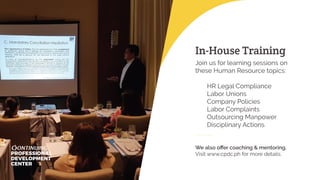 In-House Training
Join us for learning sessions on
these Human Resource topics:
HR Legal Compliance
Labor Unions
Company Policies
Labor Complaints
Outsourcing Manpower
Disciplinary Actions
We also oﬀer coaching & mentoring.
Visit www.cpdc.ph for more details.PROFESSIONAL
DEVELOPMENT
CENTER
ONTINUING
 