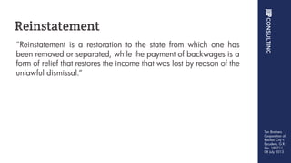 “Reinstatement is a restoration to the state from which one has
been removed or separated, while the payment of backwages is a
form of relief that restores the income that was lost by reason of the
unlawful dismissal.”
Reinstatement
Tan Brothers
Corporation of
Basilan City v.
Escudero, G.R.
No. 188711,
08 July 2013
 