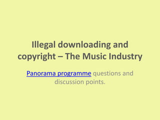 Illegal downloading and
copyright – The Music Industry
  Panorama programme questions and
          discussion points.
 