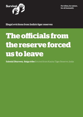 Theofficialsfrom
thereserveforced
ustoleave
Subelal Dhurwey, Baiga tribe Evicted from Kanha Tiger Reserve, India
For tribes, for nature,
for all humanity
Illegal evictions from India’s tiger reserves
 