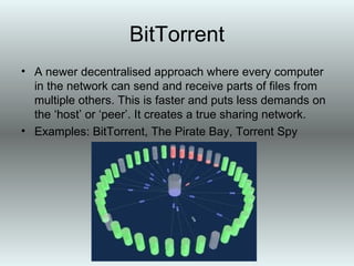 Model 2 - Peer to Peer (P2P) In this decentralised peer to peer model, individual computers can send and receive files directly to each other without the need for a centralised server. Examples: Lime Wire, Kazaa. 