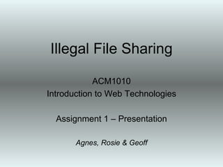 Illegal File Sharing ACM1010 Introduction to Web Technologies Assignment 1 – Presentation Agnes, Rosie & Geoff 
