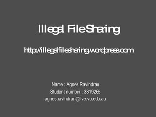 Illegal File Sharing http://illegalfilesharing.wordpress.com Name : Agnes Ravindran Student number : 3819265 [email_address] 