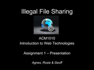 Illegal File Sharing ACM1010 Introduction to Web Technologies Assignment 1 – Presentation Agnes, Rosie & Geoff 