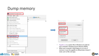 Dump memory
• Pagefile.sys is a system file in Windows set aside for
your computer’s Random Access Memory (RAM).
• When your computer's RAM begins to run out of
memory, it uses the pagefile to offload data it doesn't
need, such as files and apps.
 