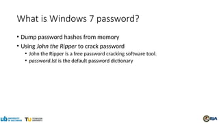 What is Windows 7 password?
• Dump password hashes from memory
• Using John the Ripper to crack password
• John the Ripper is a free password cracking software tool.
• password.lst is the default password dictionary
 