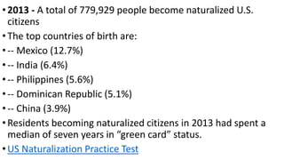 •2013 - A total of 779,929 people become naturalized U.S.
citizens
•The top countries of birth are:
•-- Mexico (12.7%)
•--...