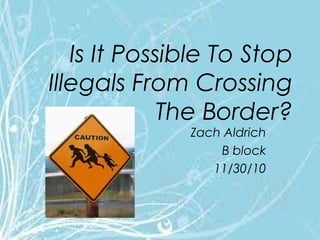 Zach Aldrich
B block
11/30/10
Is It Possible To Stop
Illegals From Crossing
The Border?
 