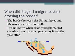 When did illegal immigrants start
crossing the border?
• The border between the United States and
Mexico was created in 18...