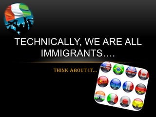 Think about it…,[object Object],Technically, We are all Immigrants….,[object Object]