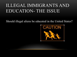 Illegal Immigrants and Education- The Issue<br /> Should illegal aliens be educated in the United States?<br />