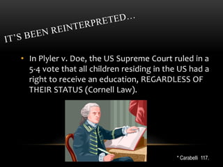 It’s been reinterpreted… <br />In Plyler v. Doe, the US Supreme Court ruled in a 5-4 vote that all children residing in th...
