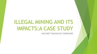 ILLEGAL MINING AND ITS
IMPACTS:A CASE STUDY
-NACHIKET DHANANJAY VYAWAHARE
 