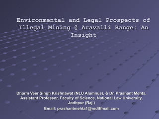 Environmental and Legal Prospects of Illegal Mining @ Aravalli Range: An Insight Dharm Veer Singh Krishnawat (NLU Alumnus), & Dr. Prashant Mehta, Assistant Professor, Faculty of Science, National Law University, Jodhpur (Raj.) Email: prashantmehta1@rediffmail.com 