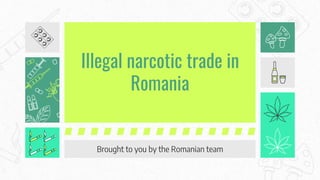 Illegal narcotic trade in
Romania
Brought to you by the Romanian team
 