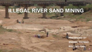 PRESENTED BY
SNEHAL THOMAS
ROLL NO.1300
ILLEGAL RIVER SAND MINING
 