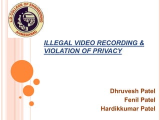 ILLEGAL VIDEO RECORDING &
VIOLATION OF PRIVACY
Dhruvesh Patel
Fenil Patel
Hardikkumar Patel
 
