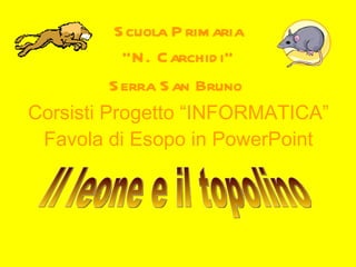 Scuola Primaria “N. Carchidi” Serra San Bruno   Corsisti Progetto “INFORMATICA” Favola di Esopo in PowerPoint Il leone e il topolino 
