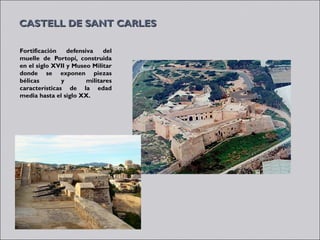 CASTELL DE SANT CARLES

Fortificación    defensiva    del
muelle de Portopí, construida
en el siglo XVII y Museo Militar
donde se exponen piezas
bélicas        y        militares
características de la edad
media hasta el siglo XX.
 
