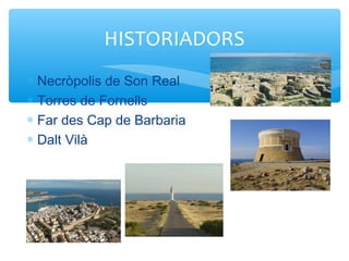 ∗ Necròpolis de Son Real
∗ Torres de Fornells
∗ Far des Cap de Barbaria
∗ Dalt Vilà
HISTORIADORS
 
