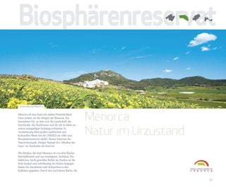 Biosphärenreservat

Landschaft auf Menorca


Menorca ist eine Insel mit starker Persönlichkeit.
Ganz anders, als die übrigen der Balearen. Ein
besonderer Ort, an dem sich die Landschaft, die
                                                         Menorca:
                                                         Natur im Urzustand
Geschichte, die Traditionen und die Art zu leben zu
einem einzigartigen Einklang verbinden. In
Anerkennung ihrer großen natürlichen und
kulturellen Werte hat die UNESCO sie 1993 zum
Biosphärenreservat erklärt, dessen Zentrum der
Naturschutzpark „Parque Natural de s Albufera des
Grau“ im Nordosten der Insel ist.

Die Struktur der Insel Menorca ist von eher flacher
Beschaffenheit und nur niedrigeren Anhöhen. Ein
liebliches, leicht gewelltes Relief. Im Norden ist die
Erde dunkel und schieferartig. Im Süden hingegen
haben die Sturzbäche tiefe Schluchten in den
Kalkstein gegraben. Durch den Lauf dieser Bäche, die


                                                                              17
 