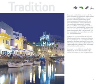 Tradition                      Menorca ist eine Insel, die sich bestens für alle
                               möglichen Arten des Wassersports (Segeln, Surfen,
                               Unterwassersport, Kajakfahrten…) sowie zum
                               Wandern, Radfahren oder Ausreiten eignet.
                               Ohne nennenswerte Höhenunterschiede, mit
                               überwältigend schönen Ecken auf Schritt und
                               Tritt. Menorca zu erkunden, sich von ihren
                               Farben, dem Wind, der Feuchtigkeit des Meeres,
                               dem Geruch nach Salz berauschen zu lassen, hat
                               etwas von einer Reise zu sich selbst. Die Insel hat
                               einen alten Rundweg, den „Camí de Cavalls“, auf
                               dem man praktisch die gesamte Küste umrunden
                               und hautnah erleben kann.

                               Die Küche ist eine weitere Stärke der Insel: Die
                               Lobeshymne auf die hier entstandene „Caldereta
                               de Langosta“ (Ragout mit Languste) wird auf der
                               ganzen Welt gesungen. Dasselbe gilt für den Käse
                               mit der Ursprungsbezeichnung „Mahon-Menorca“.
                               Die Raffinesse ihrer Genüsse scheint im Einklang
                               mit der der Landschaft zu stehen.

                               Menorca ist wie ein Abbild der Seele. Deshalb
                               erkennen alle, die sie besuchen, etwas in ihr
                               wieder. Und knüpfen ein Band fürs ganze Leben.




        Hafen von Ciutadella



                                                                               21
 