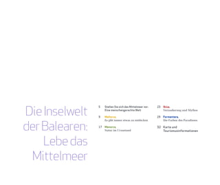 Die Inselwelt
                5    Stellen Sie sich das Mittelmeer vor:   23   Ibiza,
                     Eine menschengerechte Welt                  Verzauberung und Mythos

                9    Mallorca,                              29   Formentera,



der Balearen:
                     Es gibt immer etwas zu entdecken            Die Farben des Paradieses

                17   Menorca,                               32 Karte und
                     Natur im Urzustand                        Tourismusinformationen



    Lebe das
  Mittelmeer
 