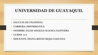 UNIVERSIDAD DE GUAYAQUIL
• FACULTA DE FILOSOFIA
• CARRERA: IMFORMATICA
• NOMBRE: ELIAS ANGELO ILLESCA SAAVEDRA
• CURSO: A-2
• DOCENTE: DIGNA ROCIO MEJIA CAGUANA
 
