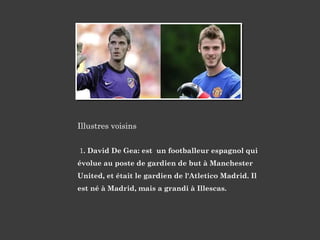 Illustres voisins
1. David De Gea: est un footballeur espagnol qui
évolue au poste de gardien de but à Manchester
United, et était le gardien de l'Atletico Madrid. Il
est né à Madrid, mais a grandi à Illescas.
 