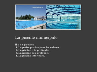 La piscine municipale
Il y a 4 piscines.
1. La petite piscine pour les enfants.
2. La piscine très profonde.
3. La piscine peu profonde.
4. La piscine intérieure.
 