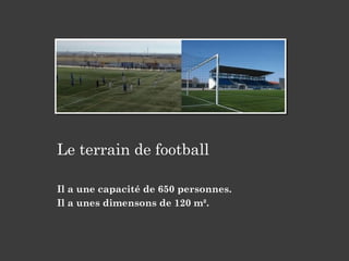 Le terrain de football
Il a une capacité de 650 personnes.
Il a unes dimensons de 120 m².
 