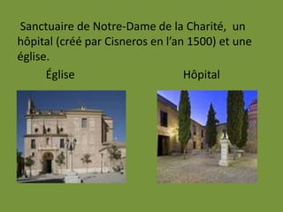 Sanctuaire de Notre-Dame de la Charité, un
hôpital (créé par Cisneros en l’an 1500) et une
église.
Église Hôpital
 