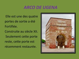 ARCO DE UGENA
Elle est une des quatre
portes de sortie a été
Fortifiée.
Construite au siècle XII.
Seulement cette porte
reste, cette porte est
récemment restaurée.
 