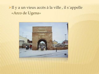 Il y a un vieux accès à la ville , il s´appelle
«Arco de Ugena»
 