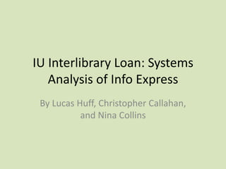 IU Interlibrary Loan: Systems
   Analysis of Info Express
 By Lucas Huff, Christopher Callahan,
           and Nina Collins
 