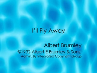 I’ll Fly Away Albert Brumley ©1932 Albert E Brumley & Sons,  Admin. By Integrated Copyright Group 