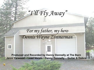 “I’ll Fly Away” For my father, my hero Dennis Wayne Zimmerman Produced and Recorded by Danny Donnelly at The Barn Jenni Yarwood – Lead Vocals / Danny Donnelly – Guitar & Dobro 
