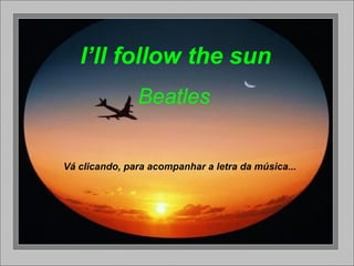 I’ll follow the sun
Beatles
Vá clicando, para acompanhar a letra da música...
 