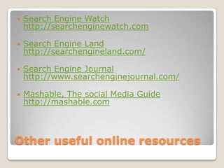 Otheruseful online resourcesSearchEngineWatch http://searchenginewatch.comSearchEngine Land http://searchengineland.com/SearchEngine Journal http://www.searchenginejournal.com/Mashable, The social Media Guide http://mashable.com