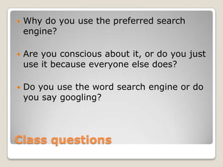 ClassquestionsWhy do you use the preferred search engine? Are you conscious about it, or do you just use it because everyone else does? Do you use the word search engine or do you say googling?