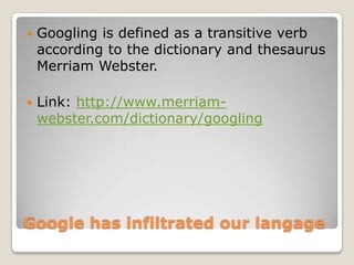 Google has infiltratedourlangageGoogling is defined as a transitive verb according to the dictionary and thesaurus Merriam Webster. Link: http://www.merriam-webster.com/dictionary/googling