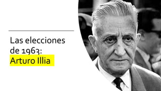 Las elecciones
de 1963:
Arturo Illia
 