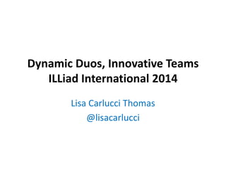 Dynamic Duos, Innovative Teams
ILLiad International 2014
Lisa Carlucci Thomas
@lisacarlucci
 