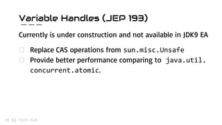 Variable Handles (JEP 193)
Currently is under construction and not available in JDK9 EA
Replace CAS operations from
Provide better performance comparing to
.
 