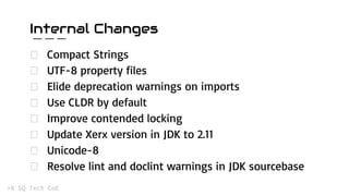 Internal Changes
Compact Strings
UTF-8 property files
Elide deprecation warnings on imports
Use CLDR by default
Improve contended locking
Update Xerx version in JDK to 2.11
Unicode-8
Resolve lint and doclint warnings in JDK sourcebase
 
