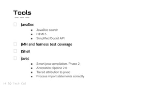 Tools
JavaDoc
■ JavaDoc search
■ HTML5
■ Simplified Doclet API
JMH and harness test coverage
JShell
javac
■ Smart java compilation. Phase 2
■ Annotation pipeline 2.0
■ Tiered attribution to javac
■ Process import statements correctly
 
